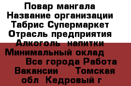 Повар мангала › Название организации ­ Табрис Супермаркет › Отрасль предприятия ­ Алкоголь, напитки › Минимальный оклад ­ 28 000 - Все города Работа » Вакансии   . Томская обл.,Кедровый г.